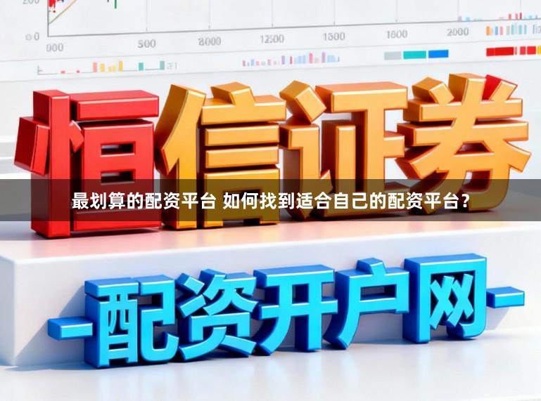 最划算的配资平台 如何找到适合自己的配资平台？