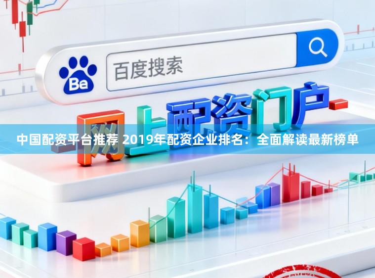 中国配资平台推荐 2019年配资企业排名：全面解读最新榜单
