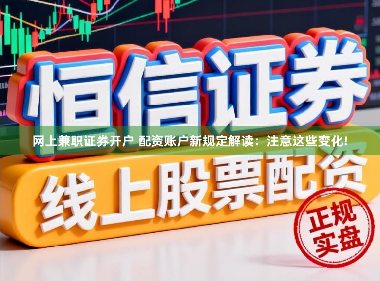 网上兼职证券开户 配资账户新规定解读：注意这些变化!
