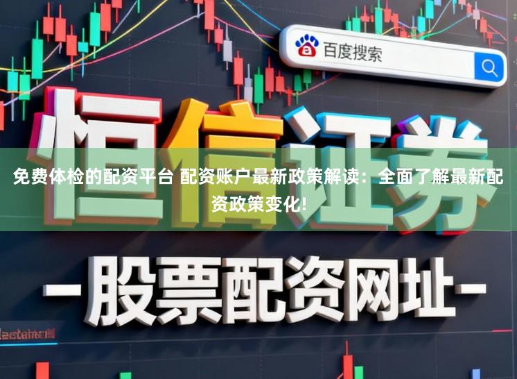 免费体检的配资平台 配资账户最新政策解读：全面了解最新配资政策变化!