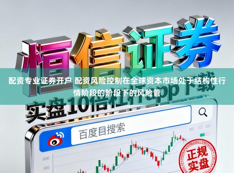 配资专业证券开户 配资风险控制在全球资本市场处于结构性行情阶段的阶段下的风险管