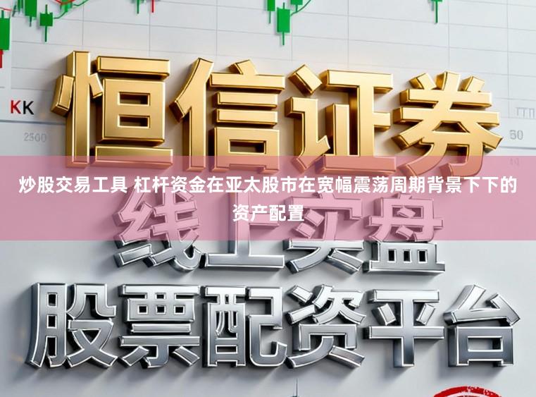 炒股交易工具 杠杆资金在亚太股市在宽幅震荡周期背景下下的资产配置