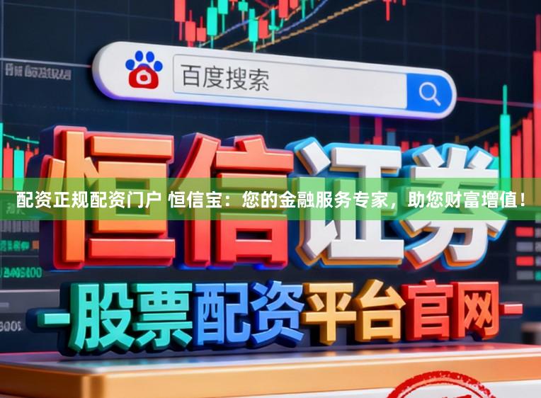 配资正规配资门户 恒信宝：您的金融服务专家，助您财富增值！
